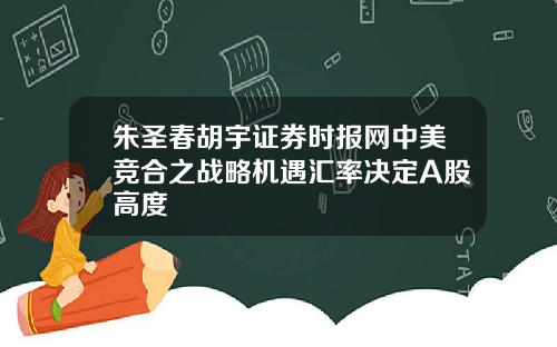 朱圣春胡宇证券时报网中美竞合之战略机遇汇率决定A股高度