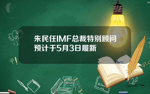朱民任IMF总裁特别顾问预计于5月3日履新