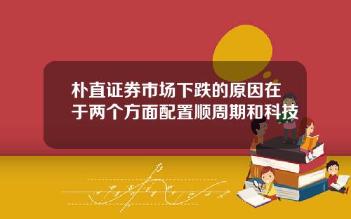 朴直证券市场下跌的原因在于两个方面配置顺周期和科技