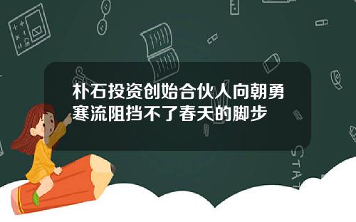 朴石投资创始合伙人向朝勇寒流阻挡不了春天的脚步