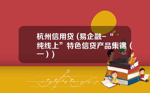 杭州信用贷 (易企融-“纯线上”特色信贷产品集锦（一）)