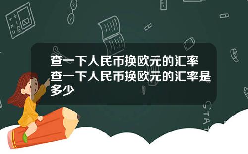 查一下人民币换欧元的汇率查一下人民币换欧元的汇率是多少