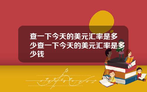 查一下今天的美元汇率是多少查一下今天的美元汇率是多少钱