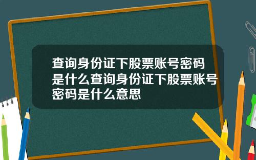 查询身份证下股票账号密码是什么查询身份证下股票账号密码是什么意思
