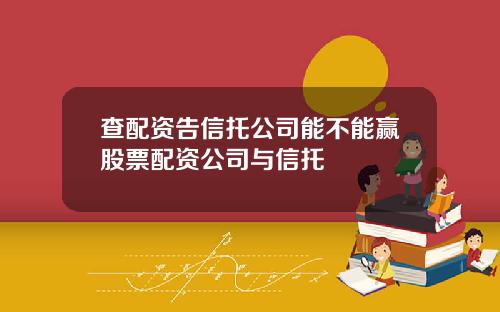 查配资告信托公司能不能赢股票配资公司与信托