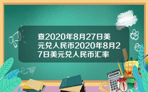 查2020年8月27日美元兑人民币2020年8月27日美元兑人民币汇率