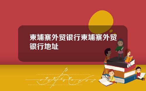 柬埔寨外贸银行柬埔寨外贸银行地址