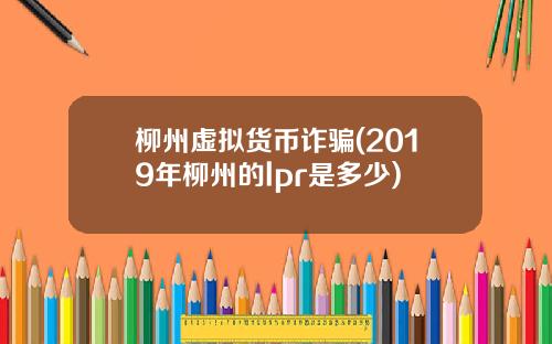 柳州虚拟货币诈骗(2019年柳州的lpr是多少)