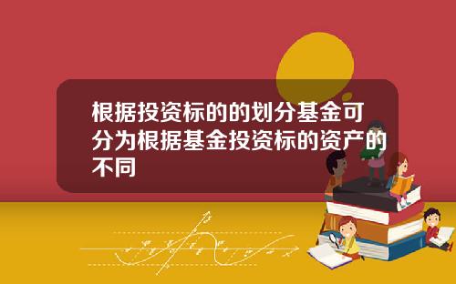根据投资标的的划分基金可分为根据基金投资标的资产的不同