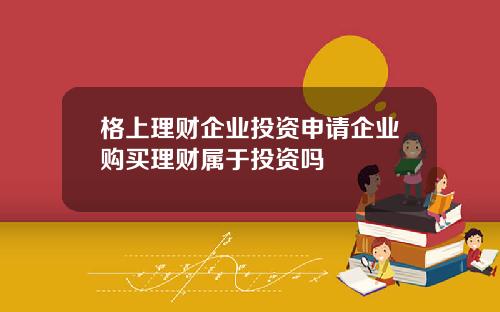 格上理财企业投资申请企业购买理财属于投资吗