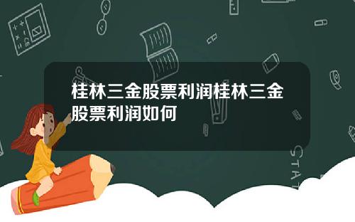 桂林三金股票利润桂林三金股票利润如何