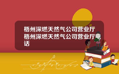 梧州深燃天然气公司营业厅梧州深燃天然气公司营业厅电话