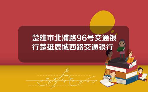 楚雄市北浦路96号交通银行楚雄鹿城西路交通银行