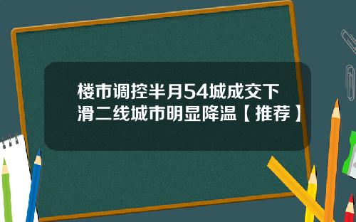 楼市调控半月54城成交下滑二线城市明显降温【推荐】