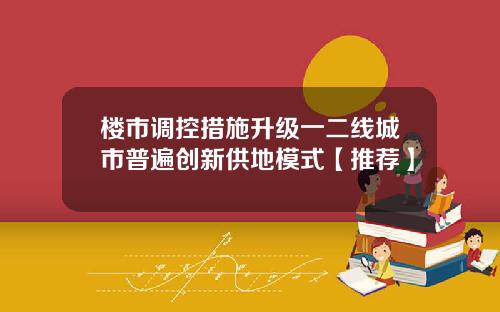 楼市调控措施升级一二线城市普遍创新供地模式【推荐】