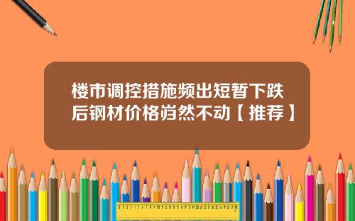 楼市调控措施频出短暂下跌后钢材价格岿然不动【推荐】