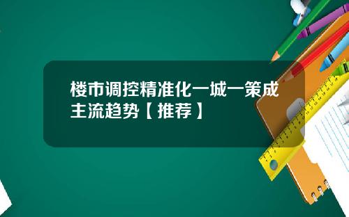 楼市调控精准化一城一策成主流趋势【推荐】