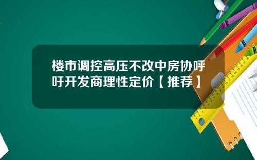 楼市调控高压不改中房协呼吁开发商理性定价【推荐】