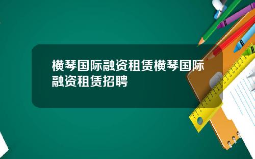 横琴国际融资租赁横琴国际融资租赁招聘
