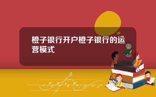 橙子银行开户橙子银行的运营模式