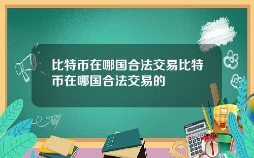 比特币在哪国合法交易比特币在哪国合法交易的