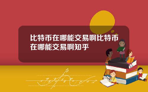 比特币在哪能交易啊比特币在哪能交易啊知乎