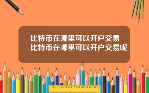 比特币在哪里可以开户交易比特币在哪里可以开户交易呢