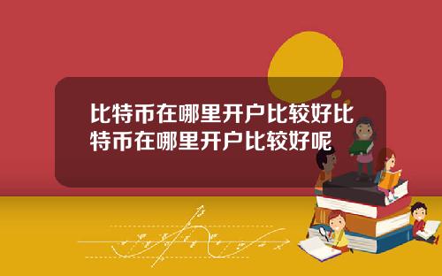 比特币在哪里开户比较好比特币在哪里开户比较好呢