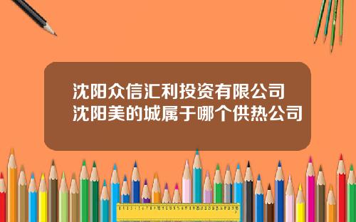 沈阳众信汇利投资有限公司沈阳美的城属于哪个供热公司