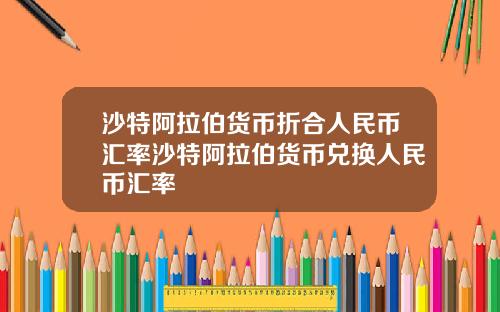 沙特阿拉伯货币折合人民币汇率沙特阿拉伯货币兑换人民币汇率