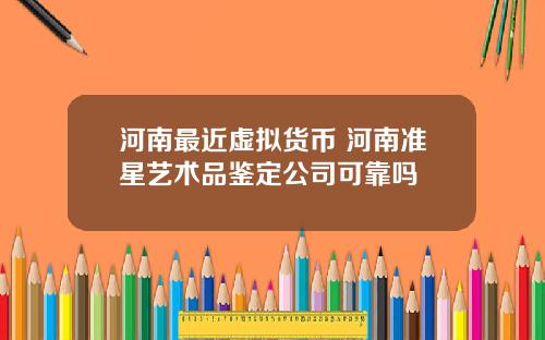 河南最近虚拟货币 河南准星艺术品鉴定公司可靠吗