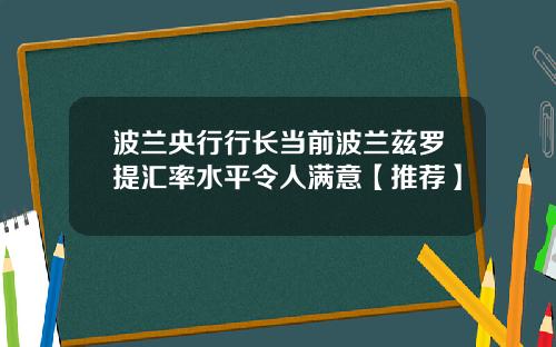 波兰央行行长当前波兰兹罗提汇率水平令人满意【推荐】