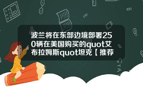 波兰将在东部边境部署250辆在美国购买的quot艾布拉姆斯quot坦克【推荐】
