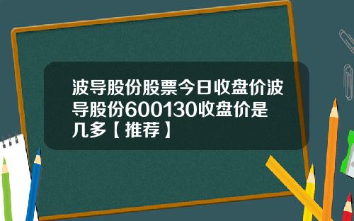 波导股份股票今日收盘价波导股份600130收盘价是几多【推荐】