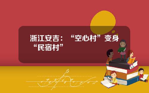 浙江安吉：“空心村”变身“民宿村”