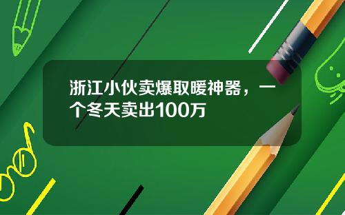 浙江小伙卖爆取暖神器，一个冬天卖出100万