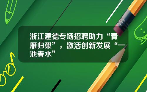浙江建德专场招聘助力“青雁归巢”，激活创新发展“一池春水”