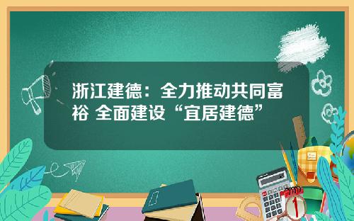 浙江建德：全力推动共同富裕 全面建设“宜居建德”