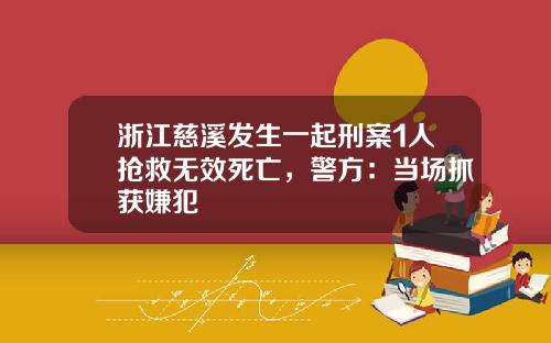 浙江慈溪发生一起刑案1人抢救无效死亡，警方：当场抓获嫌犯
