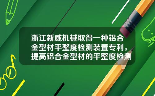 浙江新威机械取得一种铝合金型材平整度检测装置专利，提高铝合金型材的平整度检测