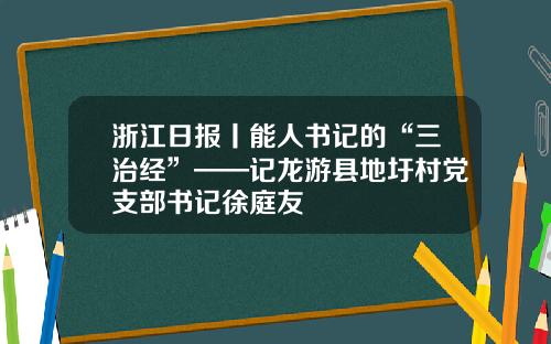 浙江日报丨能人书记的“三治经”——记龙游县地圩村党支部书记徐庭友