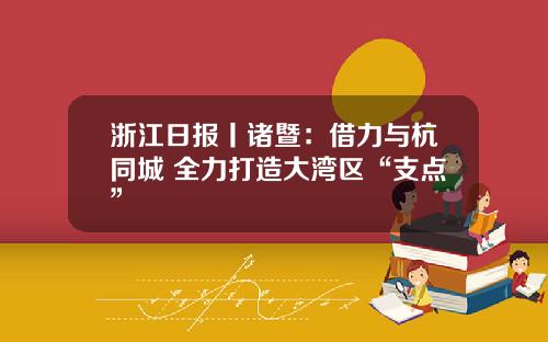 浙江日报丨诸暨：借力与杭同城 全力打造大湾区“支点”