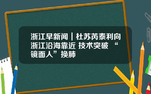 浙江早新闻｜杜苏芮泰利向浙江沿海靠近 技术突破 “镜面人”换肺