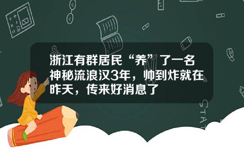 浙江有群居民“养”了一名神秘流浪汉3年，帅到炸就在昨天，传来好消息了