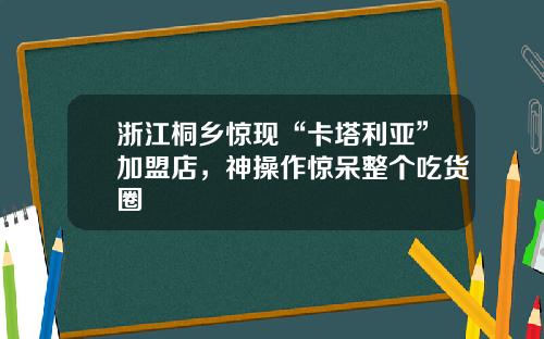 浙江桐乡惊现“卡塔利亚”加盟店，神操作惊呆整个吃货圈