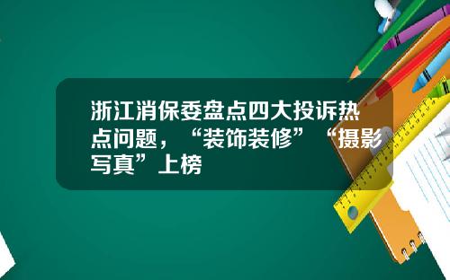 浙江消保委盘点四大投诉热点问题，“装饰装修”“摄影写真”上榜