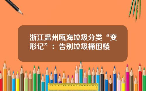 浙江温州瓯海垃圾分类“变形记”：告别垃圾桶围楼