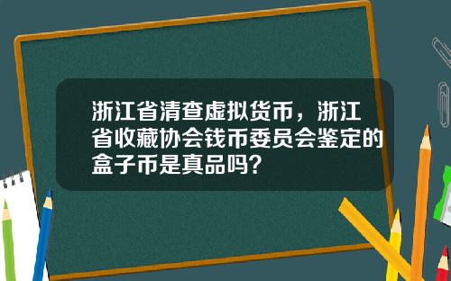 浙江省清查虚拟货币，浙江省收藏协会钱币委员会鉴定的盒子币是真品吗？