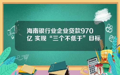 海南银行业企业贷款970亿 实现“三个不低于”目标