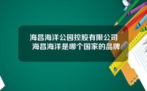 海昌海洋公园控股有限公司 海昌海洋是哪个国家的品牌